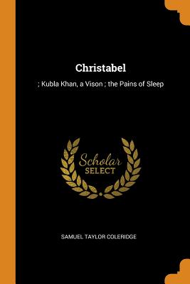 Christabel: ; Kubla Khan, a Vison; the Pains of Sleep