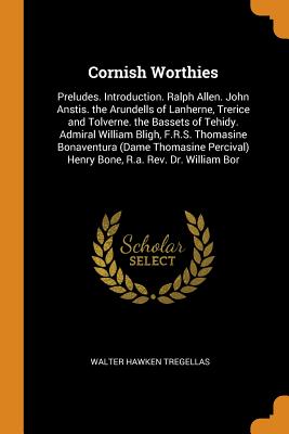 Cornish Worthies: Preludes. Introduction. Ralph Allen. John Anstis. the Arundells of Lanherne, Trerice and Tolverne. the Bassets of Tehidy. Admiral William Bligh, F.R.S. Thomasine Bonaventura (Dame Thomasine Percival) Henry Bone, R.a. Rev. Dr. William Bor