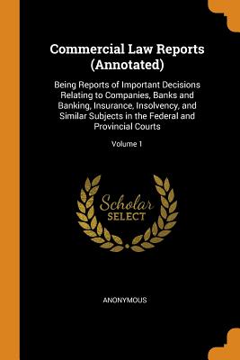 Commercial Law Reports (Annotated): Being Reports of Important Decisions Relating to Companies, Banks and Banking, Insurance, Insolvency, and Similar Subjects in the Federal and Provincial Courts; Volume 1