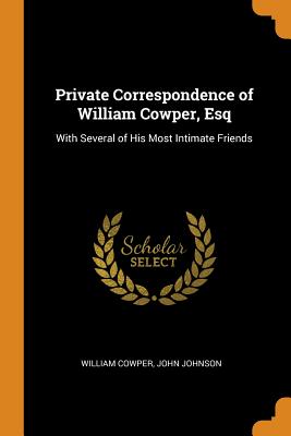 Private Correspondence of William Cowper, Esq: With Several of His Most Intimate Friends