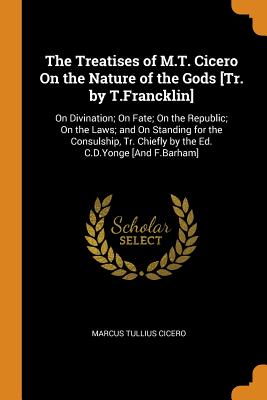 The Treatises of M.T. Cicero On the Nature of the Gods [Tr. by T.Francklin]: On Divination; On Fate; On the Republic; On the Laws; and On Standing for the Consulship, Tr. Chiefly by the Ed. C.D.Yonge [And F.Barham]