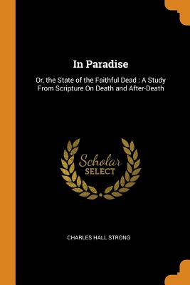 In Paradise: Or, the State of the Faithful Dead: A Study From Scripture On Death and After-Death