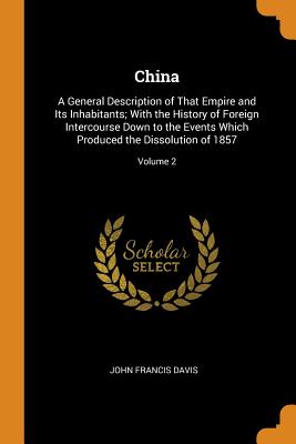 China: A General Description of That Empire and Its Inhabitants; With the History of Foreign Intercourse Down to the Events Which Produced the Dissolution of 1857; Volume 2