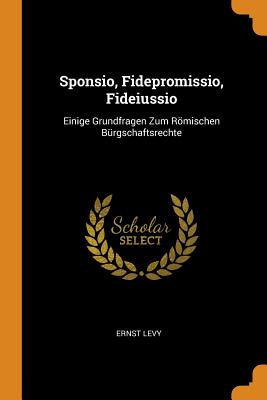 Sponsio, Fidepromissio, Fideiussio: Einige Grundfragen Zum Römischen Bürgschaftsrechte