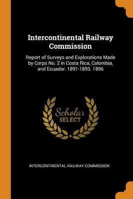 Intercontinental Railway Commission: Report of Surveys and Explorations Made by Corps No. 2 in Costa Rica, Colombia, and Ecuador. 1891-1893. 1896