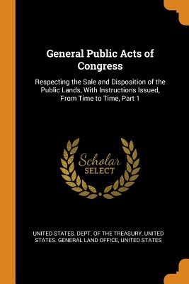 General Public Acts of Congress: Respecting the Sale and Disposition of the Public Lands, With Instructions Issued, From Time to Time, Part 1