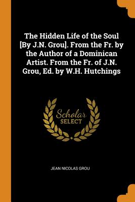 The Hidden Life of the Soul [By J.N. Grou]. From the Fr. by the Author of a Dominican Artist. From the Fr. of J.N. Grou, Ed. by W.H. Hutchings