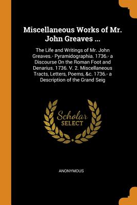 Miscellaneous Works of Mr. John Greaves ...: The Life and Writings of Mr. John Greaves.- Pyramidographia. 1736.- a Discourse On the Roman Foot and Denarius. 1736. V. 2. Miscellaneous Tracts, Letters, Poems, &c. 1736.- a Description of the Grand Seig