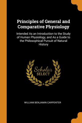 Principles of General and Comparative Physiology: Intended As an Introduction to the Study of Human Physiology, and As a Guide to the Philosophical Pursuit of Natural History