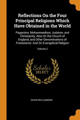 Reflections On the Four Principal Religions Which Have Obtained in the World: Paganism, Mohammedism, Judaism, and Christianity; Also On the Church of England, and Other Denominations of Protestants: And On Evangelical Religion; Volume 2