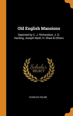 Old English Mansions: Depicted by C. J. Richardson, J. D. Harding, Joseph Nash, H. Shaw & Others