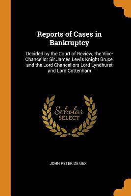 Reports of Cases in Bankruptcy: Decided by the Court of Review, the Vice-Chancellor Sir James Lewis Knight Bruce, and the Lord Chancellors Lord Lyndhurst and Lord Cottenham