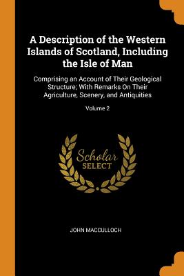 A Description of the Western Islands of Scotland, Including the Isle of Man: Comprising an Account of Their Geological Structure; With Remarks On Their Agriculture, Scenery, and Antiquities; Volume 2