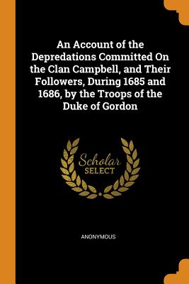 An Account of the Depredations Committed On the Clan Campbell, and Their Followers, During 1685 and 1686, by the Troops of the Duke of Gordon