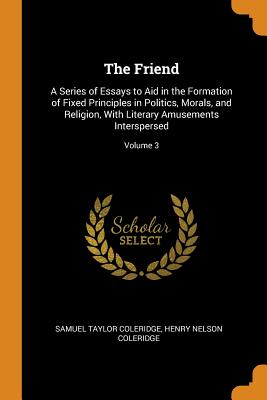 The Friend: A Series of Essays to Aid in the Formation of Fixed Principles in Politics, Morals, and Religion, With Literary Amusements Interspersed; Volume 3