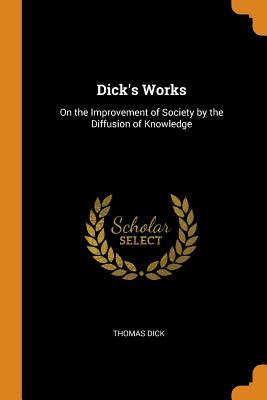 Dick's Works: On the Improvement of Society by the Diffusion of Knowledge