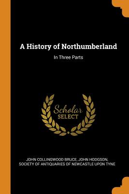 A History of Northumberland: In Three Parts