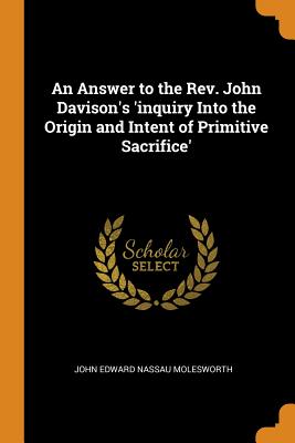 An Answer to the Rev. John Davison's 'inquiry Into the Origin and Intent of Primitive Sacrifice'