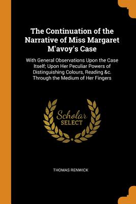 The Continuation of the Narrative of Miss Margaret M'avoy's Case: With General Observations Upon the Case Itself; Upon Her Peculiar Powers of Distinguishing Colours, Reading &c. Through the Medium of Her Fingers