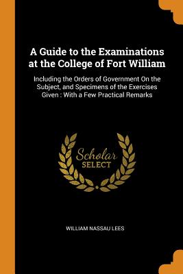 A Guide to the Examinations at the College of Fort William: Including the Orders of Government On the Subject, and Specimens of the Exercises Given: With a Few Practical Remarks