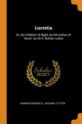 Lucretia: Or, the Children of Night, by the Author of 'rienzi'. by Sir E. Bulwer Lytton