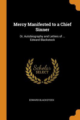 Mercy Manifested to a Chief Sinner: Or, Autobiography and Letters of ... Edward Blackstock