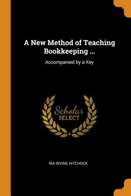 A New Method of Teaching Bookkeeping ...: Accompanied by a Key