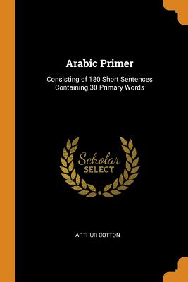 Arabic Primer: Consisting of 180 Short Sentences Containing 30 Primary Words