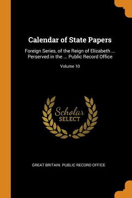 Calendar of State Papers: Foreign Series, of the Reign of Elizabeth ... Perserved in the ... Public Record Office; Volume 10