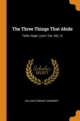 The Three Things That Abide: Faith; Hope; Love: I Cor. Xiii, 13