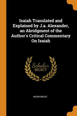 Isaiah Translated and Explained by J.a. Alexander, an Abridgment of the Author's Critical Commentary On Isaiah