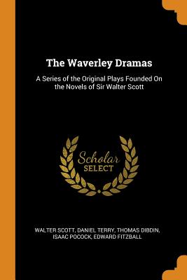 The Waverley Dramas: A Series of the Original Plays Founded On the Novels of Sir Walter Scott