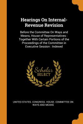 Hearings On Internal-Revenue Revision: Before the Committee On Ways and Means, House of Representatives: Together With Certain Portions of the Proceedings of the Committee in Executive Session: Indexed