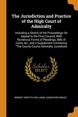 The Jurisdiction and Practice of the High Court of Admiralty: Including a Sketch of the Proceedings On Appeal to the Privy Council, With Numerous Forms of Pleadings, Bills of Costs, &c., and a Supplement Containing The County Courts Admiralty Jurisdictio