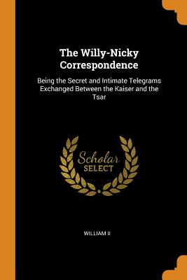 The Willy-Nicky Correspondence: Being the Secret and Intimate Telegrams Exchanged Between the Kaiser and the Tsar