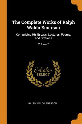 The Complete Works of Ralph Waldo Emerson: Comprising His Essays, Lectures, Poems, and Orations; Volume 2