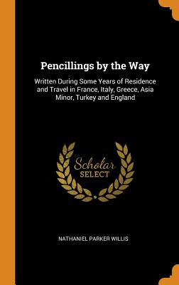 Pencillings by the Way: Written During Some Years of Residence and Travel in France, Italy, Greece, Asia Minor, Turkey and England