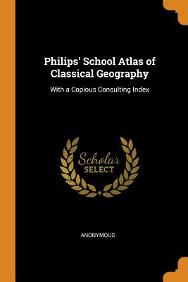 Philips' School Atlas of Classical Geography: With a Copious Consulting Index