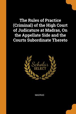 The Rules of Practice (Criminal) of the High Court of Judicature at Madras, On the Appellate Side and the Courts Subordinate Thereto