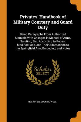 Privates' Handbook of Military Courtesy and Guard Duty: Being Paragraphs From Authorized Manuals With Changes in Manual of Arms, Saluting, Etc., According to Recent Modifications, and Their Adaptations to the Springfield Arm, Embodied, and Notes