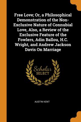 Free Love; Or, a Philosophical Demonstration of the Non-Exclusive Nature of Connubial Love, Also, a Review of the Exclusive Feature of the Fowlers, Adin Ballou, H.C. Wright, and Andrew Jackson Davis On Marriage