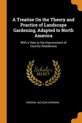 A Treatise on the Theory and Practice of Landscape Gardening, Adapted to North America: With a View to the Improvement of Country Residences