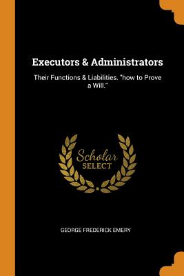 Executors & Administrators: Their Functions & Liabilities. how to Prove a Will.