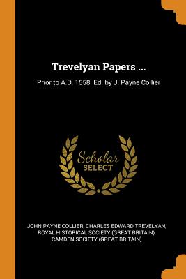 Trevelyan Papers ...: Prior to A.D. 1558. Ed. by J. Payne Collier