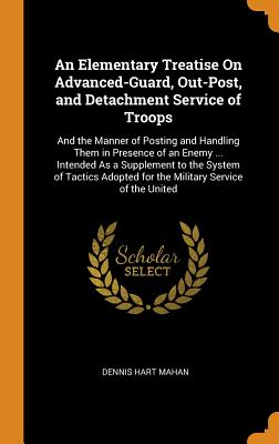 An Elementary Treatise On Advanced-Guard, Out-Post, and Detachment Service of Troops: And the Manner of Posting and Handling Them in Presence of an Enemy ... Intended As a Supplement to the System of Tactics Adopted for the Military Service of the United