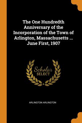 The One Hundredth Anniversary of the Incorporation of the Town of Arlington, Massachusetts ... June First, 1907