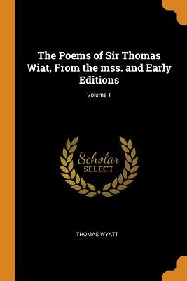 The Poems of Sir Thomas Wiat, From the mss. and Early Editions; Volume 1