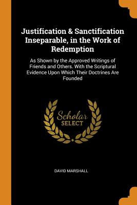 Justification & Sanctification Inseparable, in the Work of Redemption: As Shown by the Approved Writings of Friends and Others. With the Scriptural Evidence Upon Which Their Doctrines Are Founded