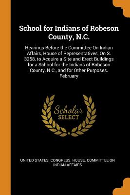 School for Indians of Robeson County, N.C.: Hearings Before the Committee On Indian Affairs, House of Representatives, On S. 3258, to Acquire a Site and Erect Buildings for a School for the Indians of Robeson County, N.C., and for Other Purposes. February