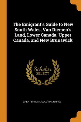 The Emigrant's Guide to New South Wales, Van Diemen's Land, Lower Canada, Upper Canada, and New Brunswick